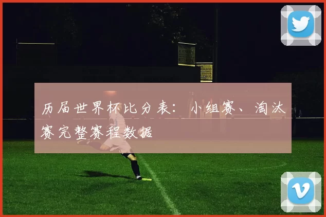 历届世界杯比分表：小组赛、淘汰赛完整赛程数据
