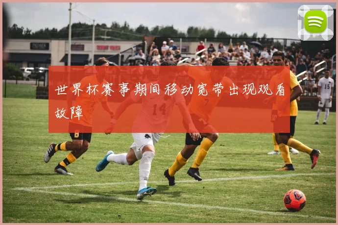 世界杯赛事期间移动宽带出现观看故障