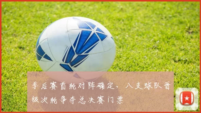 季后赛首轮对阵确定,八支球队晋级次轮争夺总决赛门票