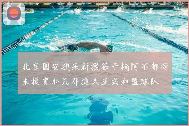 北京国安迎来新援茹子楠阿不都海米提贾非凡邓捷夫正式加盟球队
