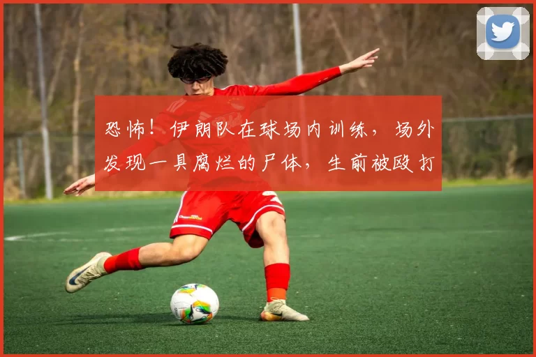 恐怖!伊朗队在球场内训练,场外发现一具腐烂的尸体,生前被殴打