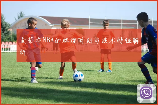 麦蒂在NBA的辉煌时刻与技术特征解析