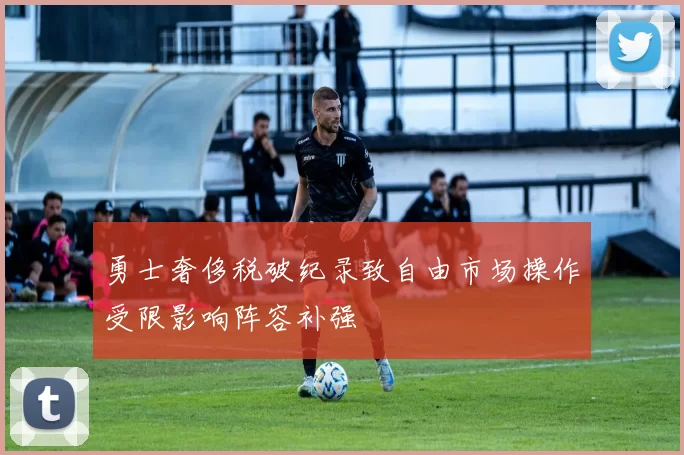 勇士奢侈税破纪录致自由市场操作受限影响阵容补强