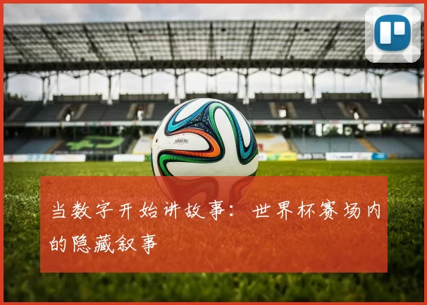 当数字开始讲故事:世界杯赛场内的隐藏叙事