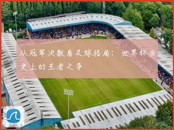 从冠军次数看足球格局:世界杯历史上的王者之争