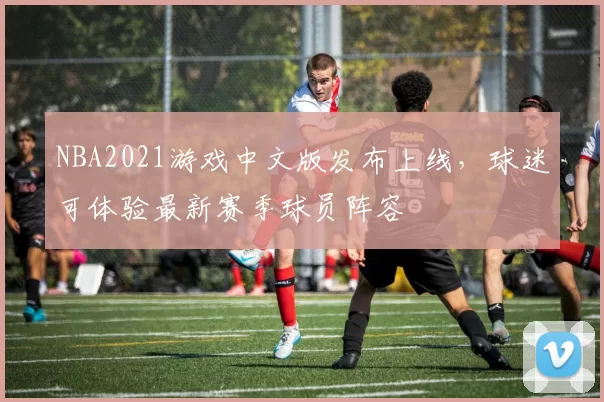 NBA2021游戏中文版发布上线，球迷可体验最新赛季球员阵容