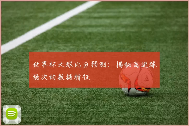 世界杯大球比分预测:揭秘高进球场次的数据特征