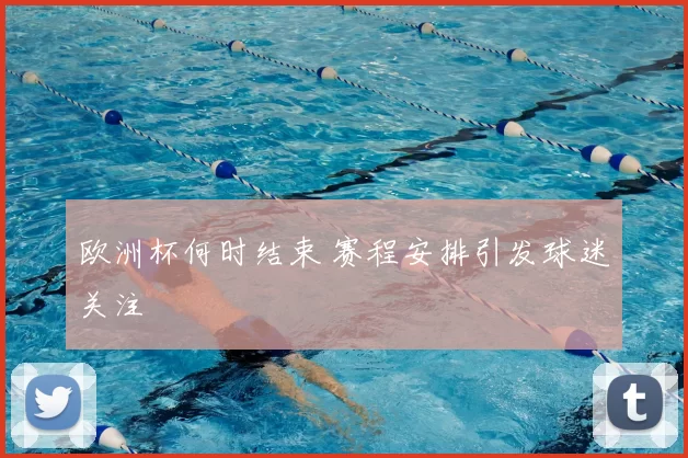 欧洲杯何时结束 赛程安排引发球迷关注