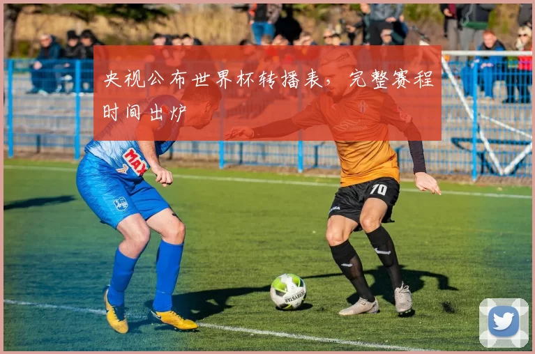央视公布世界杯转播表，完整赛程时间出炉