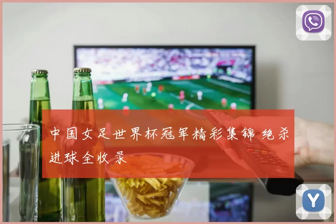 中国女足世界杯冠军精彩集锦 绝杀进球全收录