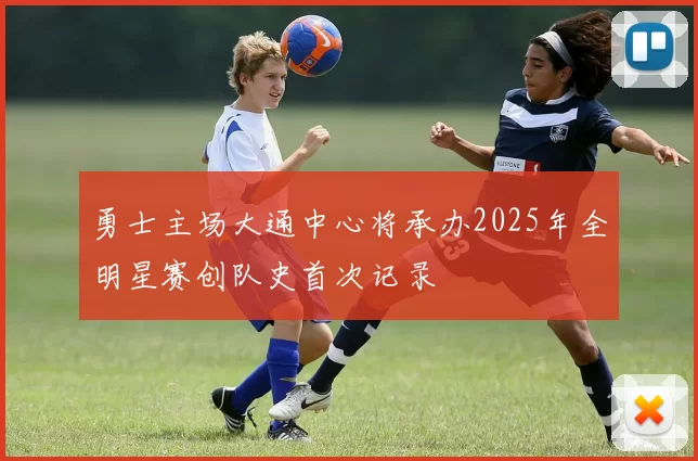 勇士主场大通中心将承办2025年全明星赛创队史首次记录