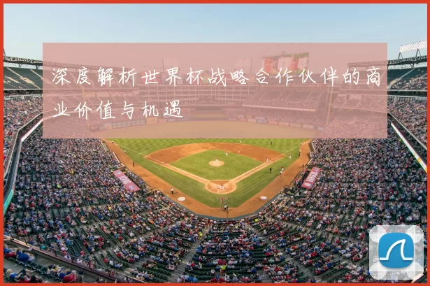 深度解析世界杯战略合作伙伴的商业价值与机遇