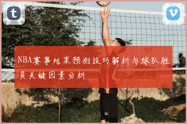 NBA赛事结果预测技巧解析与球队胜负关键因素分析