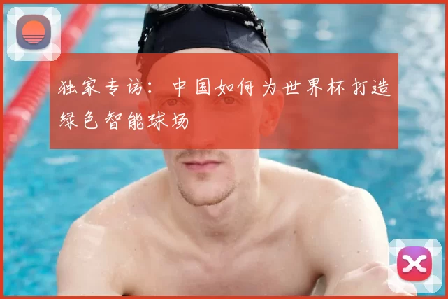 独家专访：中国如何为世界杯打造绿色智能球场