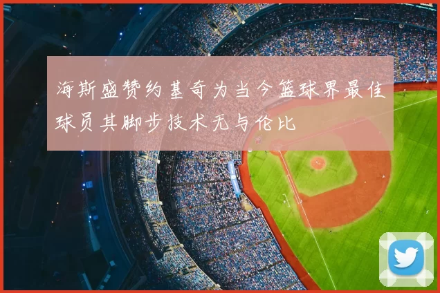 海斯盛赞约基奇为当今篮球界最佳球员其脚步技术无与伦比