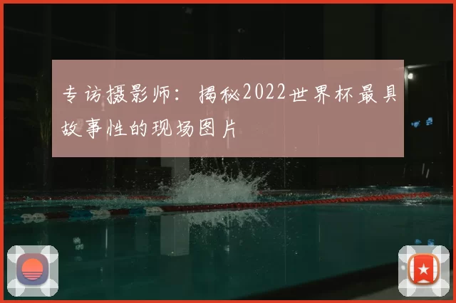 专访摄影师:揭秘2022世界杯最具故事性的现场图片