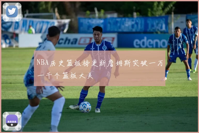 NBA历史篮板榜更新詹姆斯突破一万一千个篮板大关