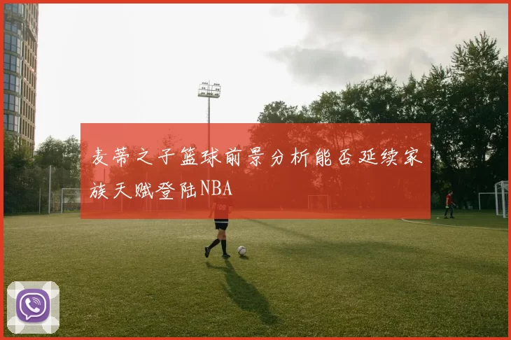 麦蒂之子篮球前景分析能否延续家族天赋登陆NBA