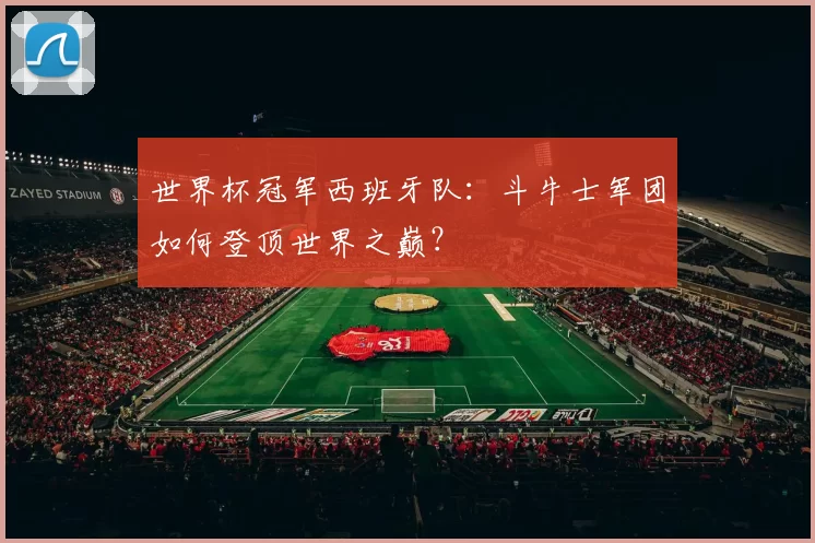 世界杯冠军西班牙队:斗牛士军团如何登顶世界之巅?
