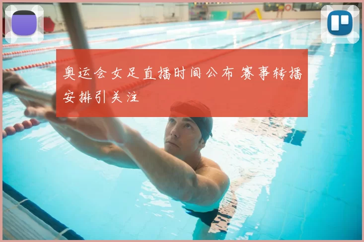 奥运会女足直播时间公布 赛事转播安排引关注