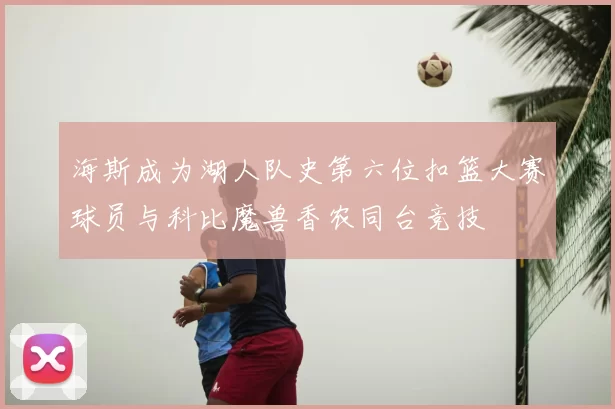 海斯成为湖人队史第六位扣篮大赛球员与科比魔兽香农同台竞技
