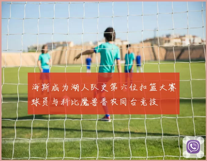 海斯成为湖人队史第六位扣篮大赛球员与科比魔兽香农同台竞技