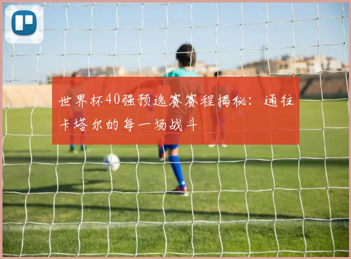 世界杯40强预选赛赛程揭秘：通往卡塔尔的每一场战斗