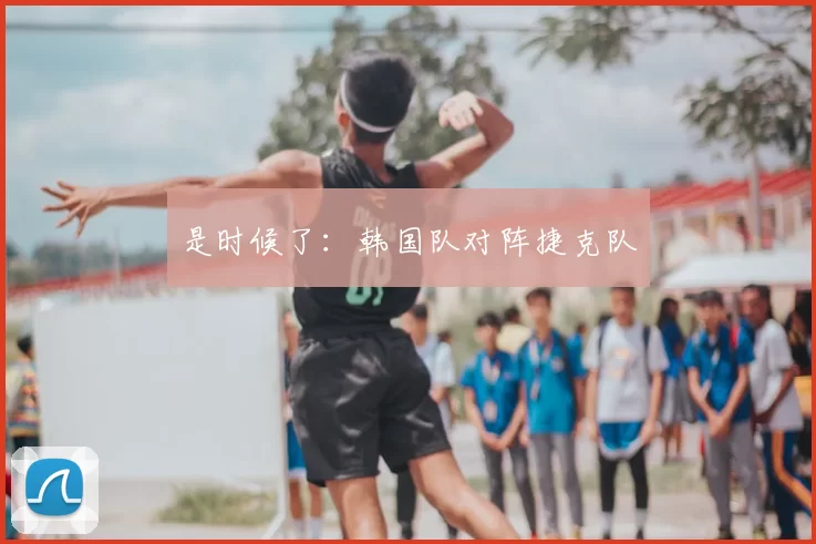 是时候了：韩国队对阵捷克队