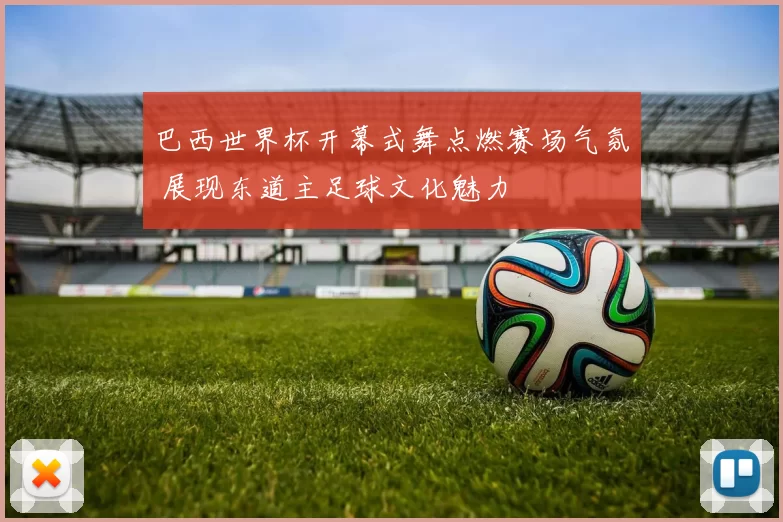 巴西世界杯开幕式舞点燃赛场气氛 展现东道主足球文化魅力
