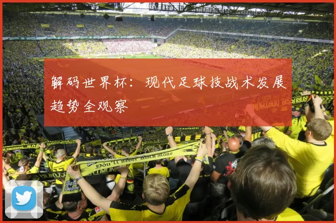 解码世界杯:现代足球技战术发展趋势全观察