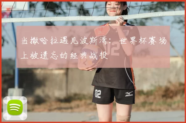 当撒哈拉遇见波斯湾:世界杯赛场上被遗忘的经典战役
