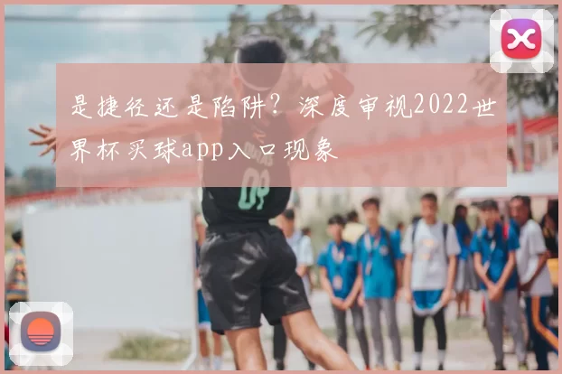 是捷径还是陷阱？深度审视2022世界杯买球app入口现象