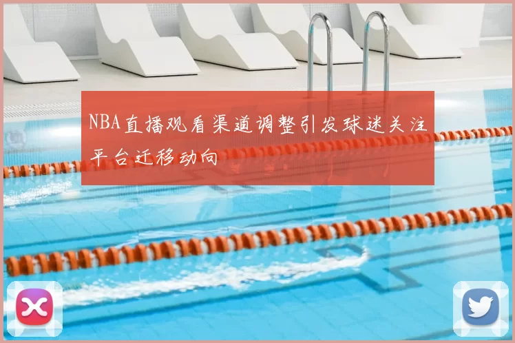 NBA直播观看渠道调整引发球迷关注平台迁移动向
