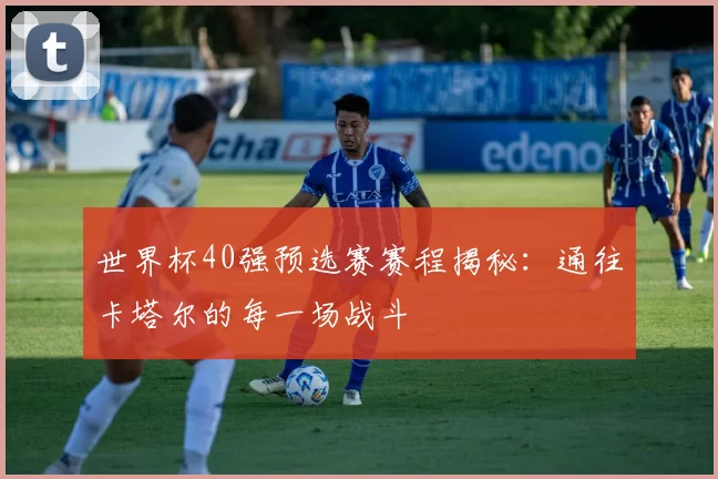 世界杯40强预选赛赛程揭秘：通往卡塔尔的每一场战斗