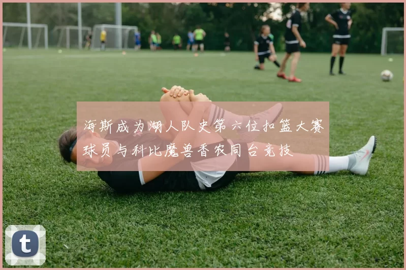 海斯成为湖人队史第六位扣篮大赛球员与科比魔兽香农同台竞技