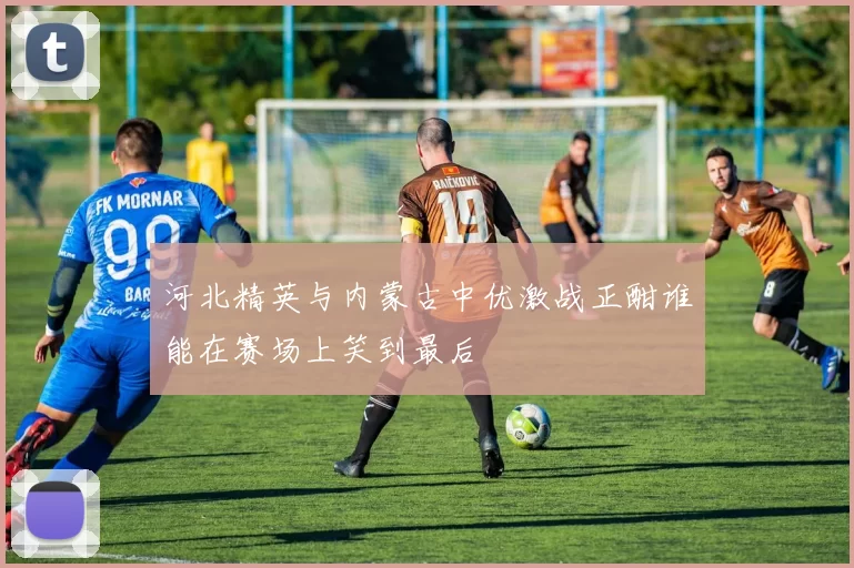 河北精英与内蒙古中优激战正酣谁能在赛场上笑到最后