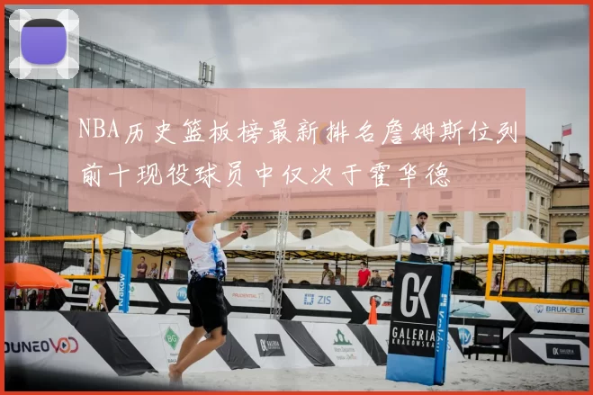 NBA历史篮板榜最新排名詹姆斯位列前十现役球员中仅次于霍华德