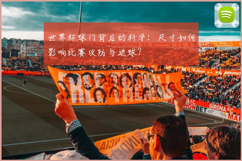 世界杯球门背后的科学:尺寸如何影响比赛攻防与进球?
