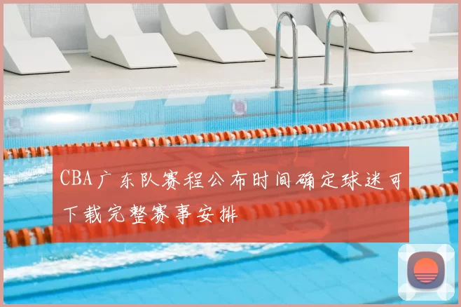CBA广东队赛程公布时间确定球迷可下载完整赛事安排