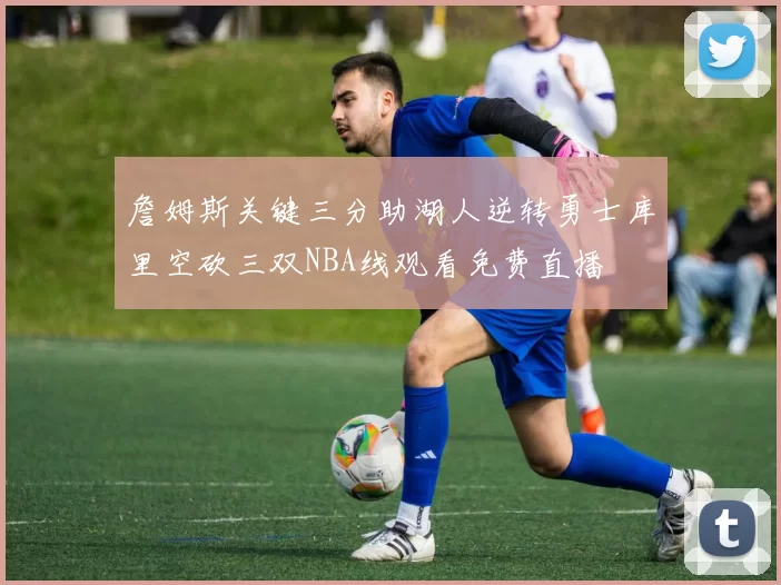 詹姆斯关键三分助湖人逆转勇士库里空砍三双NBA线观看免费直播