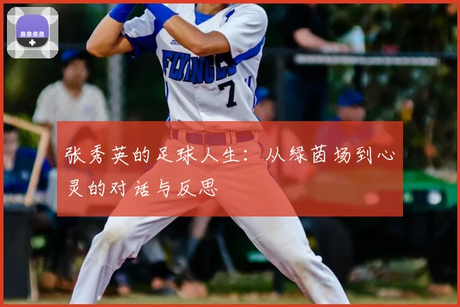 张秀英的足球人生：从绿茵场到心灵的对话与反思