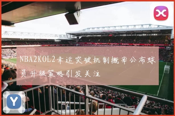 NBA2KOL2幸运突破机制概率公布球员升级策略引发关注