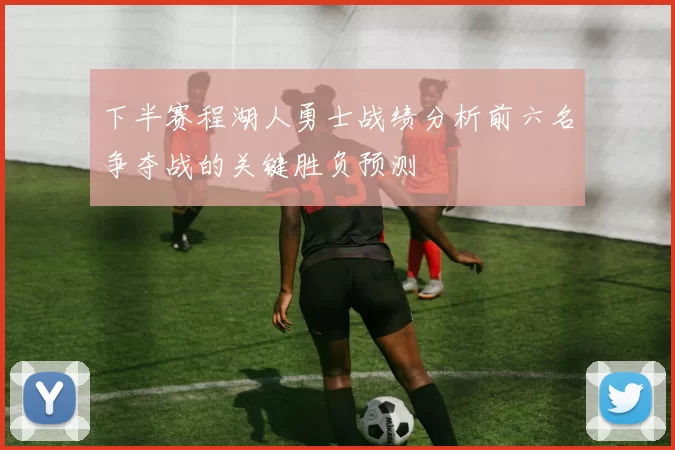 下半赛程湖人勇士战绩分析前六名争夺战的关键胜负预测