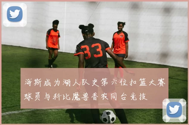 海斯成为湖人队史第六位扣篮大赛球员与科比魔兽香农同台竞技