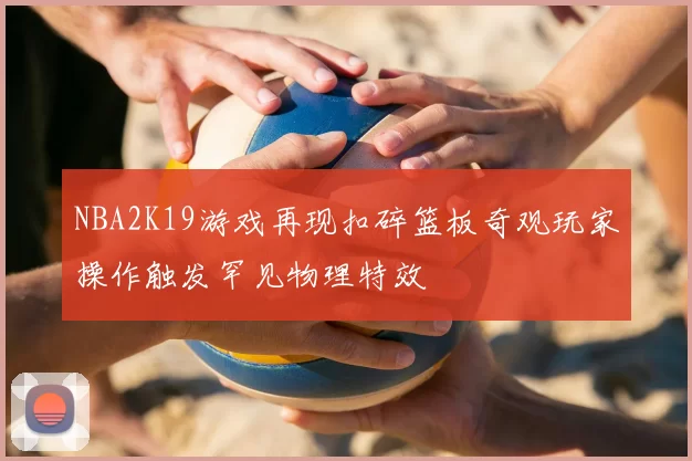 NBA2K19游戏再现扣碎篮板奇观玩家操作触发罕见物理特效