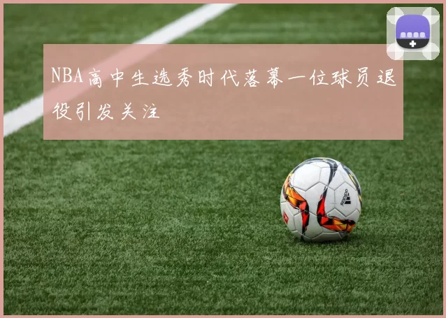 NBA高中生选秀时代落幕一位球员退役引发关注