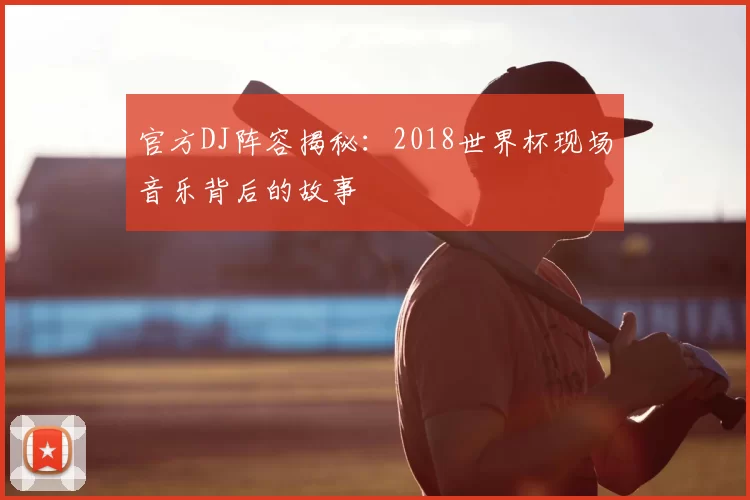 官方DJ阵容揭秘：2018世界杯现场音乐背后的故事