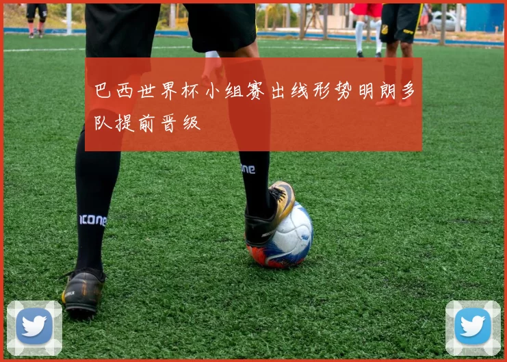 巴西世界杯小组赛出线形势明朗多队提前晋级