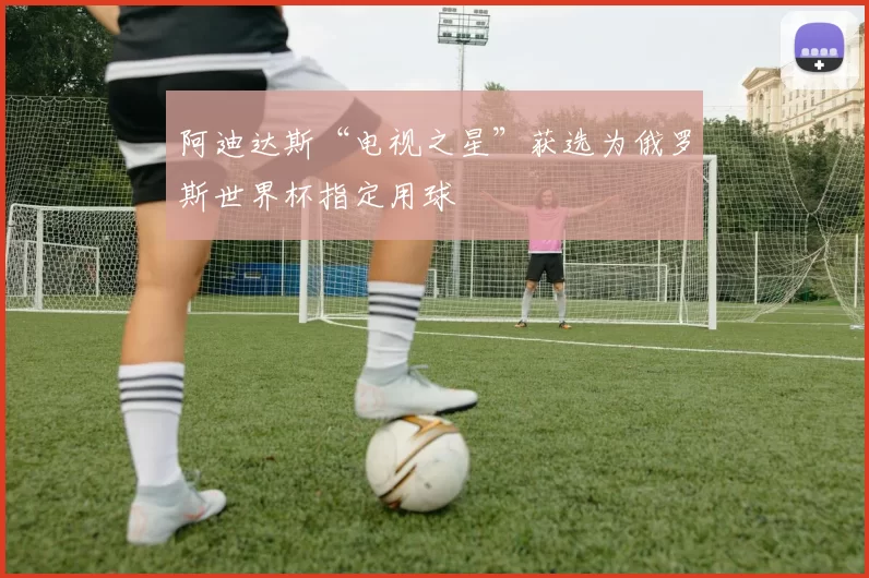 阿迪达斯“电视之星”获选为俄罗斯世界杯指定用球