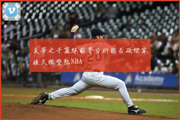 麦蒂之子篮球前景分析能否延续家族天赋登陆NBA